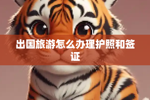 出国旅游怎么办理护照和签证