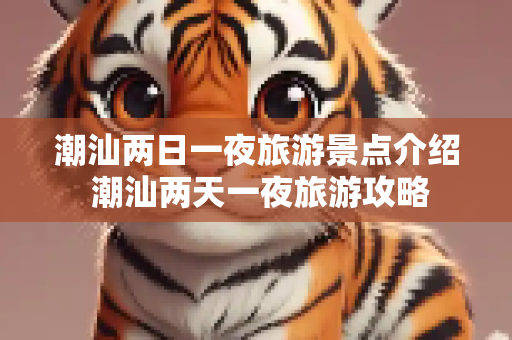 潮汕两日一夜旅游景点介绍 潮汕两天一夜旅游攻略