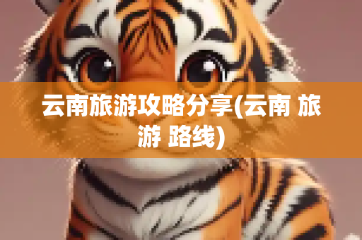 云南旅游攻略分享(云南 旅游 路线)