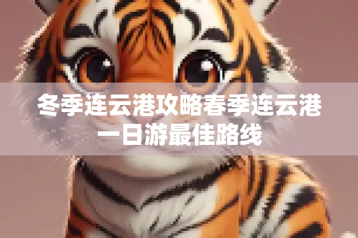 冬季连云港攻略春季连云港一日游最佳路线
