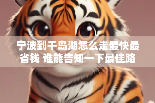 宁波到千岛湖怎么走最快最省钱 谁能告知一下最佳路线 自己开车的 大概要多少费用