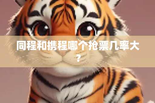 同程和携程哪个抢票几率大？