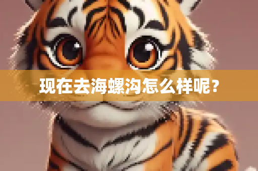 现在去海螺沟怎么样呢？