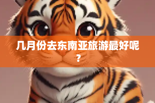 几月份去东南亚旅游最好呢？