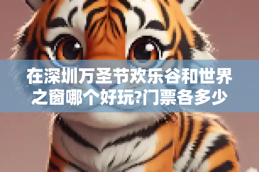 在深圳万圣节欢乐谷和世界之窗哪个好玩?门票各多少?进去是任意玩还是买了门票后在里面还要再买小票才能玩?