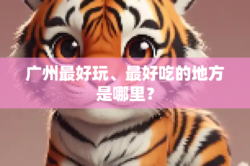 广州最好玩、最好吃的地方是哪里？