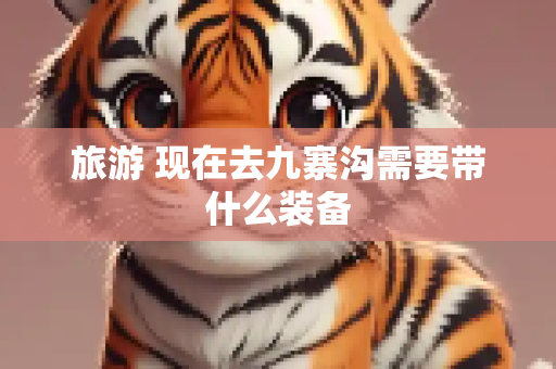 旅游 现在去九寨沟需要带什么装备