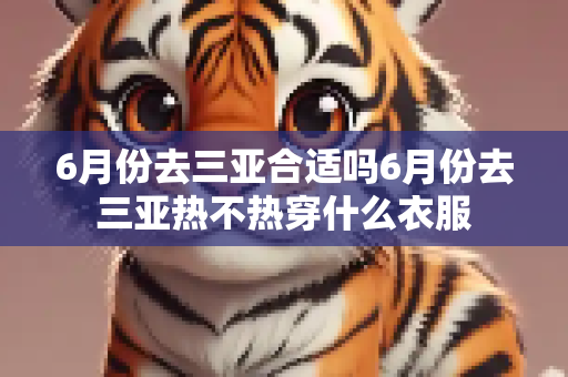 6月份去三亚合适吗6月份去三亚热不热穿什么衣服