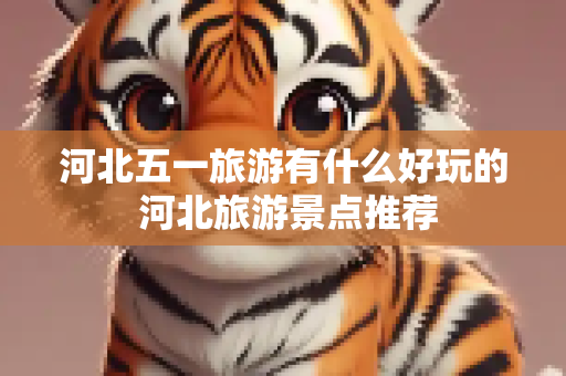 河北五一旅游有什么好玩的 河北旅游景点推荐