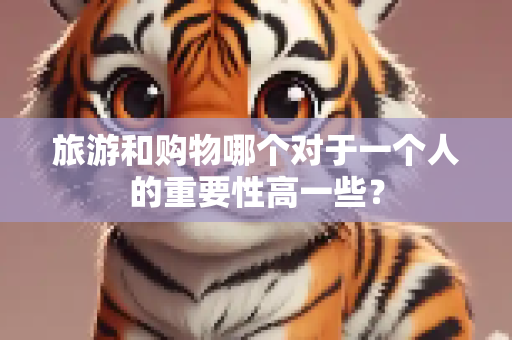 旅游和购物哪个对于一个人的重要性高一些？