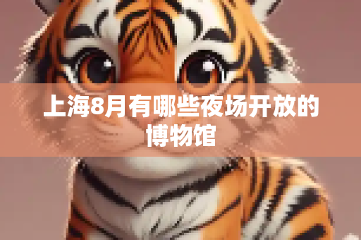 上海8月有哪些夜场开放的博物馆