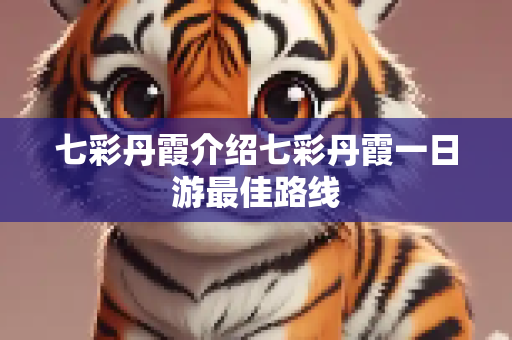 七彩丹霞介绍七彩丹霞一日游最佳路线