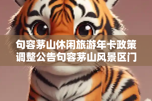 句容茅山休闲旅游年卡政策调整公告句容茅山风景区门票优惠政策