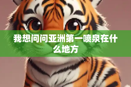我想问问亚洲第一喷泉在什么地方