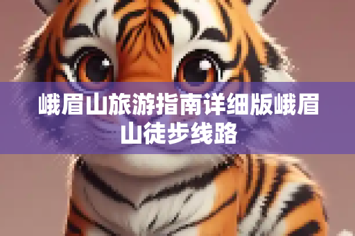 峨眉山旅游指南详细版峨眉山徒步线路