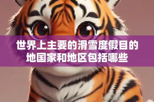 世界上主要的滑雪度假目的地国家和地区包括哪些