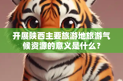 开展陕西主要旅游地旅游气候资源的意义是什么？