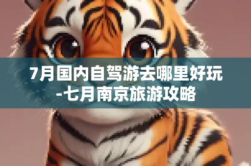 7月国内自驾游去哪里好玩-七月南京旅游攻略
