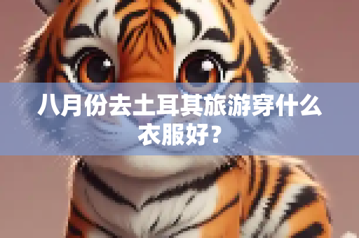 八月份去土耳其旅游穿什么衣服好？