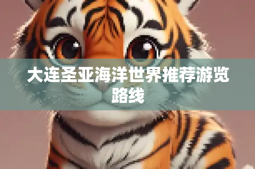 大连圣亚海洋世界推荐游览路线