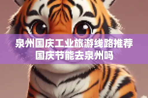 泉州国庆工业旅游线路推荐国庆节能去泉州吗