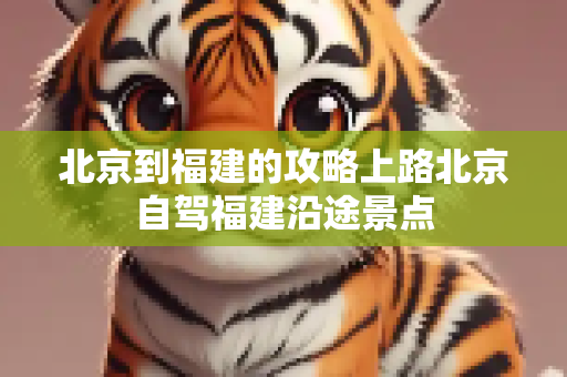 北京到福建的攻略上路北京自驾福建沿途景点