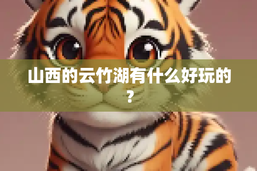 山西的云竹湖有什么好玩的？