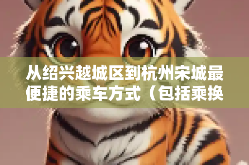 从绍兴越城区到杭州宋城最便捷的乘车方式（包括乘换汽车动车地铁公交）是什么？
