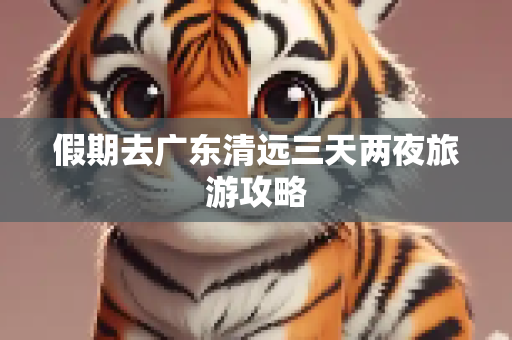 假期去广东清远三天两夜旅游攻略