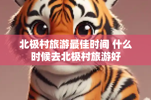 北极村旅游最佳时间 什么时候去北极村旅游好