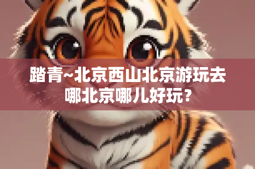 踏青~北京西山北京游玩去哪北京哪儿好玩？