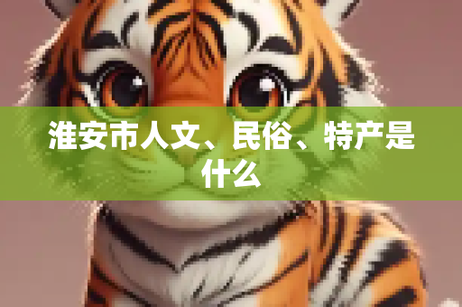 淮安市人文、民俗、特产是什么