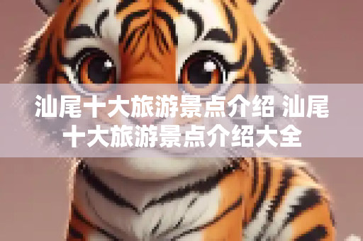 汕尾十大旅游景点介绍 汕尾十大旅游景点介绍大全
