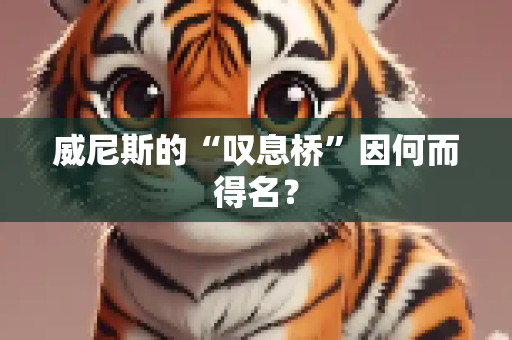 威尼斯的“叹息桥”因何而得名？