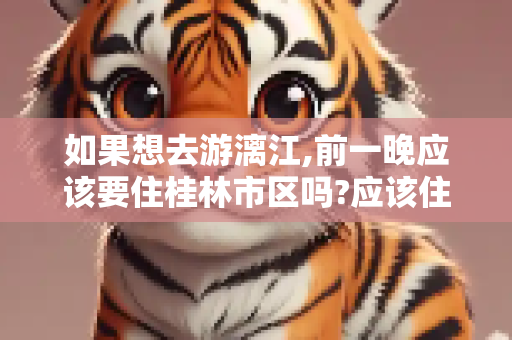 如果想去游漓江,前一晚应该要住桂林市区吗?应该住哪里比较好？