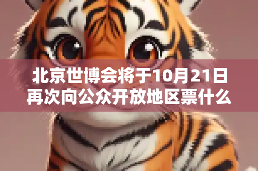 北京世博会将于10月21日再次向公众开放地区票什么时候开？