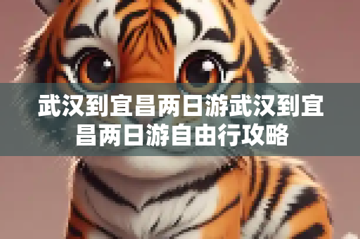 武汉到宜昌两日游武汉到宜昌两日游自由行攻略