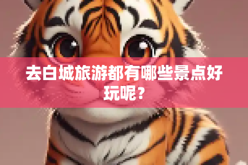 去白城旅游都有哪些景点好玩呢？