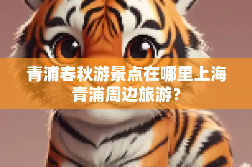 青浦春秋游景点在哪里上海青浦周边旅游？
