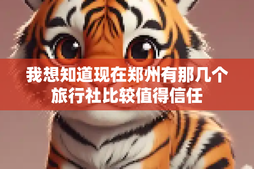 我想知道现在郑州有那几个旅行社比较值得信任