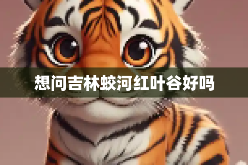 想问吉林蛟河红叶谷好吗