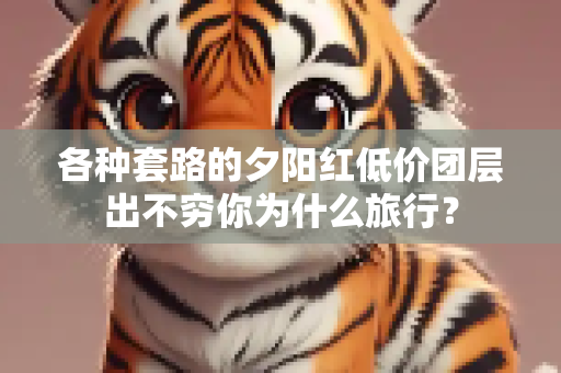各种套路的夕阳红低价团层出不穷你为什么旅行？
