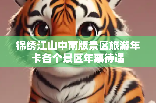 锦绣江山中南版景区旅游年卡各个景区年票待遇