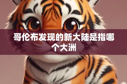 哥伦布发现的新大陆是指哪个大洲