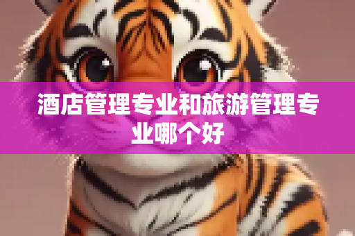 酒店管理专业和旅游管理专业哪个好