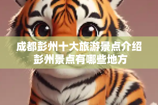 成都彭州十大旅游景点介绍 彭州景点有哪些地方