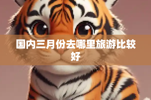 国内三月份去哪里旅游比较好