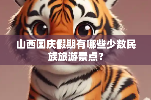 山西国庆假期有哪些少数民族旅游景点？