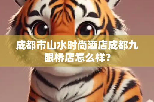 成都市山水时尚酒店成都九眼桥店怎么样？