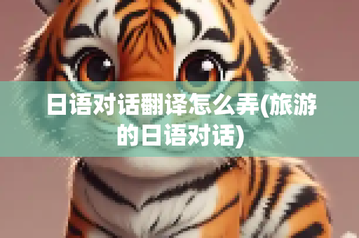 日语对话翻译怎么弄(旅游的日语对话)